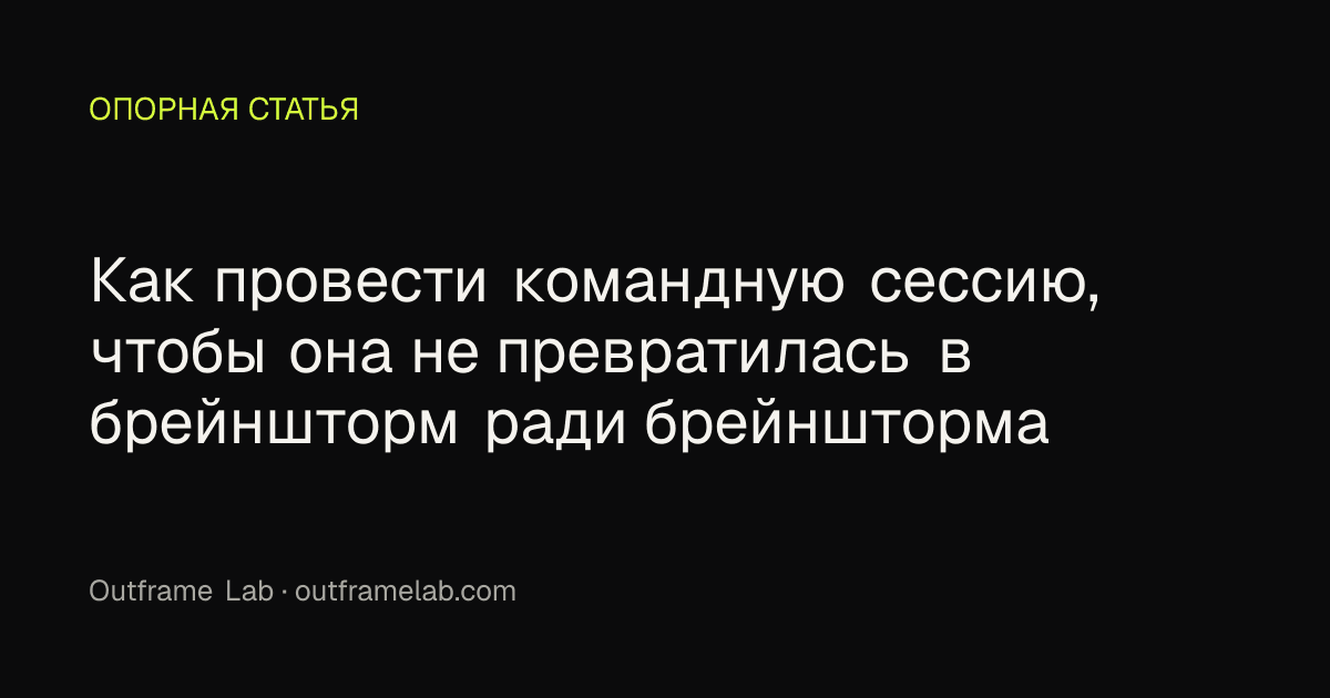 Как провести командную сессию, чтобы она не превратилась в брейншторм ради брейншторма