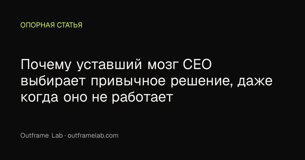 Почему уставший мозг CEO выбирает привычное решение, даже когда оно не работает